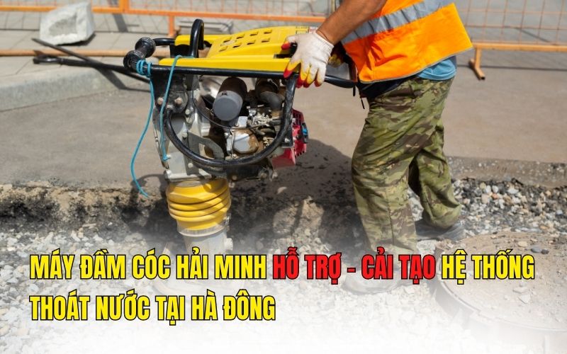 Máy đầm cóc Hải Minh hỗ trợ - cải tạo hệ thống thoát nước tại Hà Đông